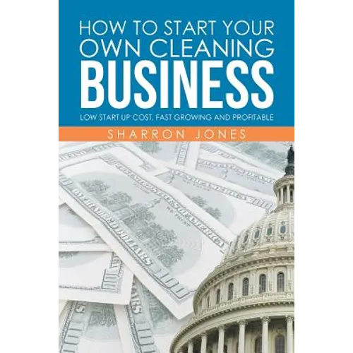 How to Start Your Own Cleaning Business: Low Start Up Cost, Fast Growing and Profitable