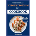The Complete 2024 Hypothyroidism Diet Cookbook: 100+ Nutritional Recipes for Healing of Hypothyroidism and Hashimoto's with Delicious Meal Plan to Los