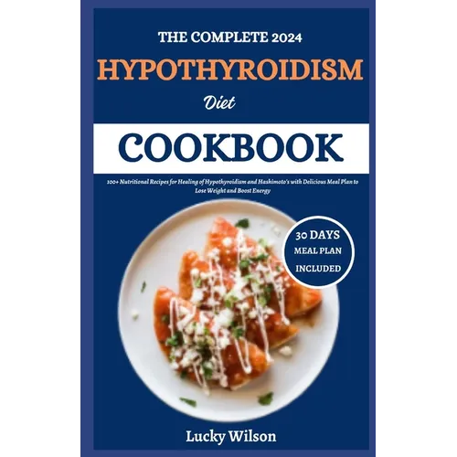 The Complete 2024 Hypothyroidism Diet Cookbook: 100+ Nutritional Recipes for Healing of Hypothyroidism and Hashimoto's with Delicious Meal Plan to Los
