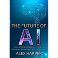 The Future of AI: A Beginner's Guide to Understanding AI, What is AI, Mastering Time Management, and Using AI Tools to Transform Your Future