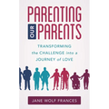 Parenting Our Parents: Transforming the Challenge Into a Journey of Love