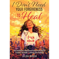 I Don't Need Your Forgiveness to Heal: The Unfiltered, Sometimes Funny Truth About Trauma, The Body & Owning Your Healing