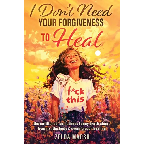 I Don't Need Your Forgiveness to Heal: The Unfiltered, Sometimes Funny Truth About Trauma, The Body & Owning Your Healing