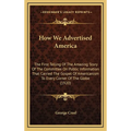 How We Advertised America: The First Telling Of The Amazing Story Of The Committee On Public Information That Carried The Gospel Of Americanism T