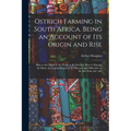 Ostrich Farming in South Africa. Being an Account of its Origin and Rise; how to set About it; the Profits to be Derived; how to Manage the Birds; the