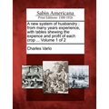A New System of Husbandry: From Many Years Experience, with Tables Shewing the Expence and Profit of Each Crop ... Volume 1 of 2