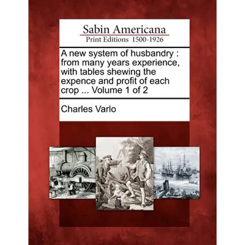 A New System of Husbandry: From Many Years Experience, with Tables Shewing the Expence and Profit of Each Crop ... Volume 1 of 2