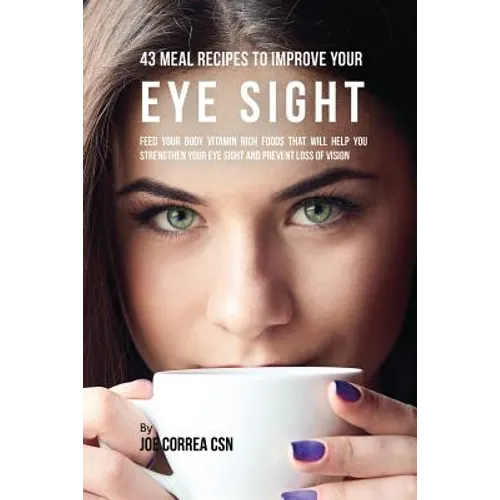 43 Meal Recipes to Improve Your Eye Sight: Feed Your Body Vitamin Rich Foods That Will Help You Strengthen Your Eye Sight and Prevent Loss of Vision