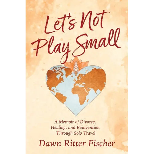 Let's Not Play Small: A Memoir of Divorce, Healing, and Reinvention Through Solo Travel