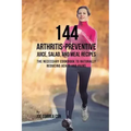 144 Arthritis-Preventive Juice, Salad, and Meal Recipes: The Necessary Cookbook to Naturally Reducing Aches and Pains