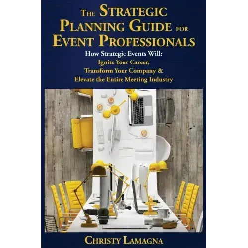 The Strategic Planning Guide for Event Professionals: How Strategic Events Will: Ignite Your Career, Transform Your Company & Elevate the Entire Meeti