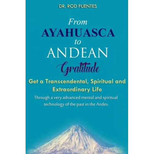 From Ayahuasca To Andean Gratitude: Get a Magical, Transcendental and Spiritual Meaning of Life Through the Sacred Wisdom of the Andes Including the I