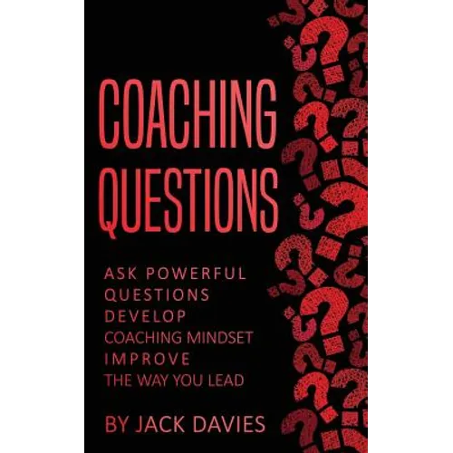 Coaching Questions: Ask Powerful Questions, Develop Coaching Mindset, Improve The Way You Lead