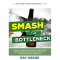 Smash The Bottleneck: How To Improve Critical Process Efficiencies For Dramatically Increased Key Results