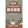 How to T.O.R.T.U.R.E. Your Boss: A Practical Result-Oriented Approach to Working Well with Your Boss