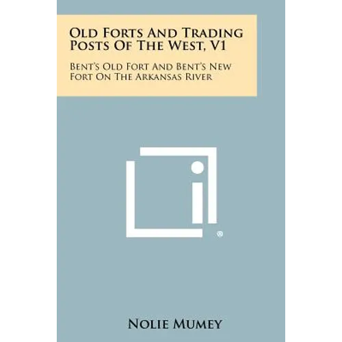Old Forts And Trading Posts Of The West, V1: Bent's Old Fort And Bent's New Fort On The Arkansas River