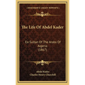 The Life Of Abdel Kader: Ex-Sultan Of The Arabs Of Algeria (1867)
