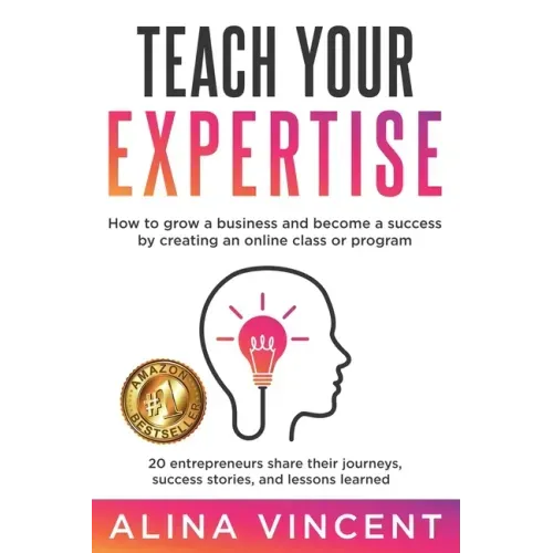 Teach Your Expertise: How to Grow a Business and Become a Success by Creating an Online Class or Program