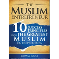The Muslim Entrepreneur: 10 Success Principles from the Greatest Muslim Entrepreneurs
