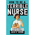 How To Be A Terrible Nurse: 10 Doctor's Orders To Achieve Peak Lousiness