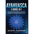 Ayahuasca: 5 Books in 1: Expand and Awaken Your Mind to Understanding the Healing Powers of Ayahuasca, the Sacred Psychedelic Pla