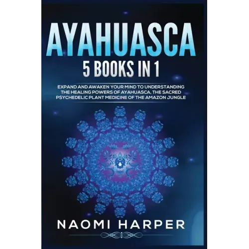 Ayahuasca: 5 Books in 1: Expand and Awaken Your Mind to Understanding the Healing Powers of Ayahuasca, the Sacred Psychedelic Pla