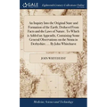 An Inquiry Into the Original State and Formation of the Earth; Deduced From Facts and the Laws of Nature. To Which is Added an Appendix, Containing So