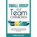 Small Group and Team Communication: Tried-and-True Ideas to Improve Team Communication and Achieving Superior Performance