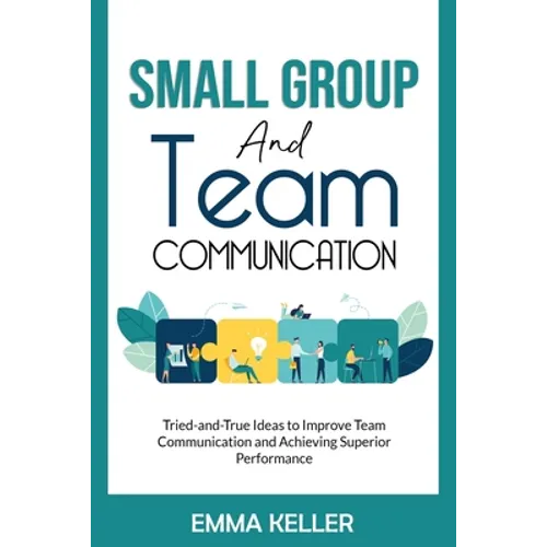 Small Group and Team Communication: Tried-and-True Ideas to Improve Team Communication and Achieving Superior Performance