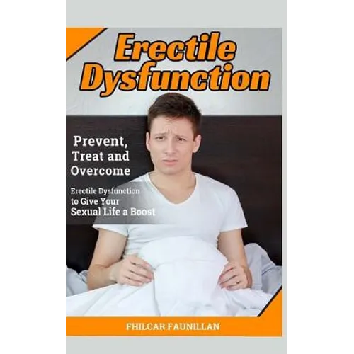 Erectile Dysfunction: Prevent, Treat and Overcome Erectile Dysfunction to Give Your Sexual Life a Boost