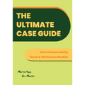 The Ultimate Case Guide: How to Successfully Teach and Write Case Studies