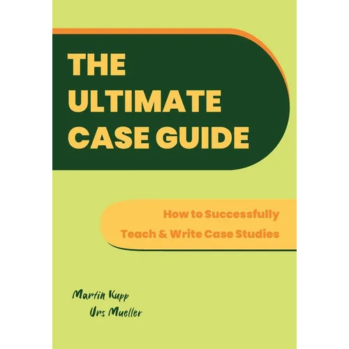 The Ultimate Case Guide: How to Successfully Teach and Write Case Studies