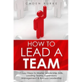 How to Lead a Team: 7 Easy Steps to Master Leadership Skills, Leading Teams, Supervisory Management & Business Leadership