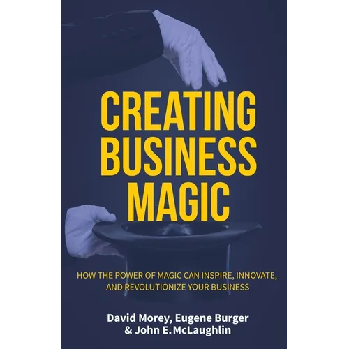 Creating Business Magic: How the Power of Magic Can Inspire, Innovate, and Revolutionize Your Business (Magicians' Secrets That Could Make You