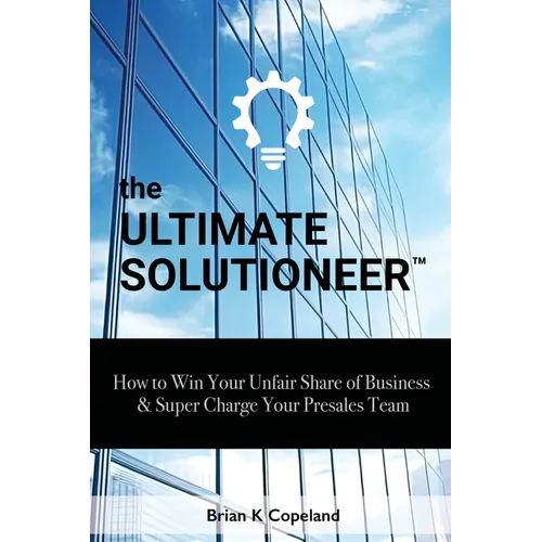 The Ultimate Solutioneer: How to Win Your Unfair Share of Business & Super Charge Your Presales Team