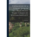 Catalogue of a Collection of Old Wedgwood Ware Formed by William Bartlett