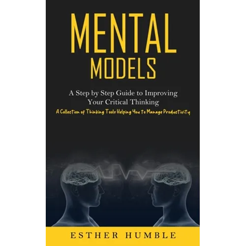 Mental Models: A Step by Step Guide to Improving Your Critical Thinking (A Collection of Thinking Tools Helping You to Manage Productivity)