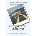 Accidental Martyr: Survival Guide For Family Caregivers Of Dementia