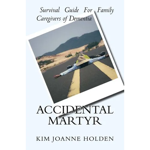 Accidental Martyr: Survival Guide For Family Caregivers Of Dementia