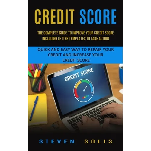 Credit Score: The Complete Guide to Improve Your Credit Score Including Letter Templates to Take Action (Quick and Easy Way to Repair Your Credit and
