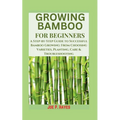 Growing Bamboo for Beginners: A Step-by-Step Guide to Successful Bamboo Growing: From Choosing Varieties, Planting, Care & Troubleshooting