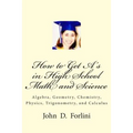How to Get A's in High School Math and Science: Algebra, Geometry, Chemistry, Physics, Trigonometry, and Calculus