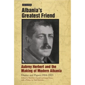 Albania's Greatest Friend: Aubrey Herbert and the Making of Modern Albania: Diaries and Papers 1904-1923