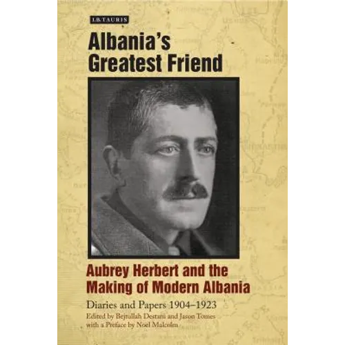 Albania's Greatest Friend: Aubrey Herbert and the Making of Modern Albania: Diaries and Papers 1904-1923