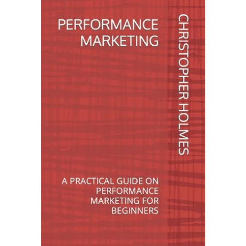 Performance Marketing: A Practical Guide on Performance Marketing for Beginners
