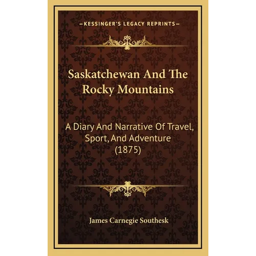 Saskatchewan And The Rocky Mountains: A Diary And Narrative Of Travel, Sport, And Adventure (1875)