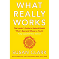 What Really Works: The Insider's Guide to Natural Health, What's Best and Where to Find It