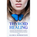 Thyroid Healing: Learn How This Gland Regulates our Body's Mechanisms, Prevent Dysfunction, and Heal it with Natural Remedies And Proper Nutrition
