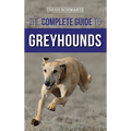 The Complete Guide to Greyhounds: Finding, Raising, Training, Exercising, Socializing, Properly Feeding and Loving Your New Greyhound Dog