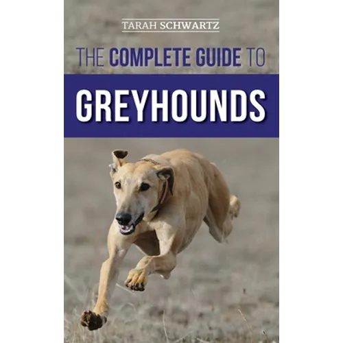 The Complete Guide to Greyhounds: Finding, Raising, Training, Exercising, Socializing, Properly Feeding and Loving Your New Greyhound Dog
